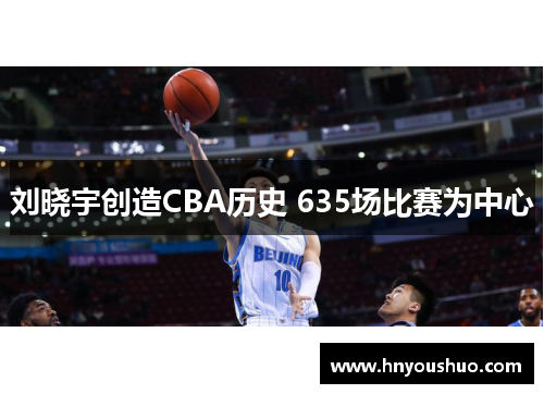 刘晓宇创造CBA历史 635场比赛为中心